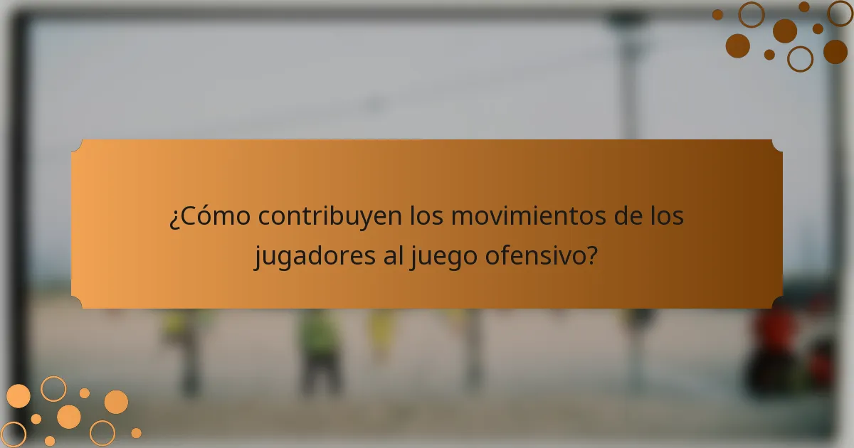 ¿Cómo contribuyen los movimientos de los jugadores al juego ofensivo?