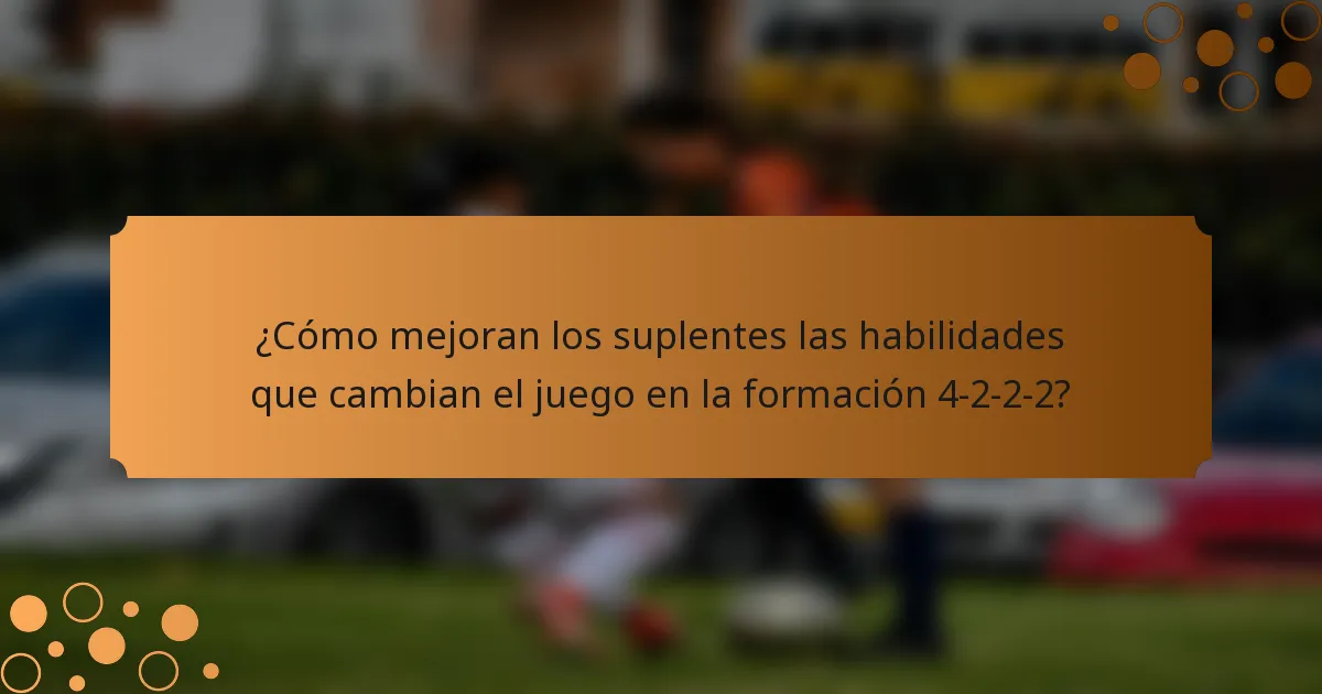 ¿Cómo mejoran los suplentes las habilidades que cambian el juego en la formación 4-2-2-2?