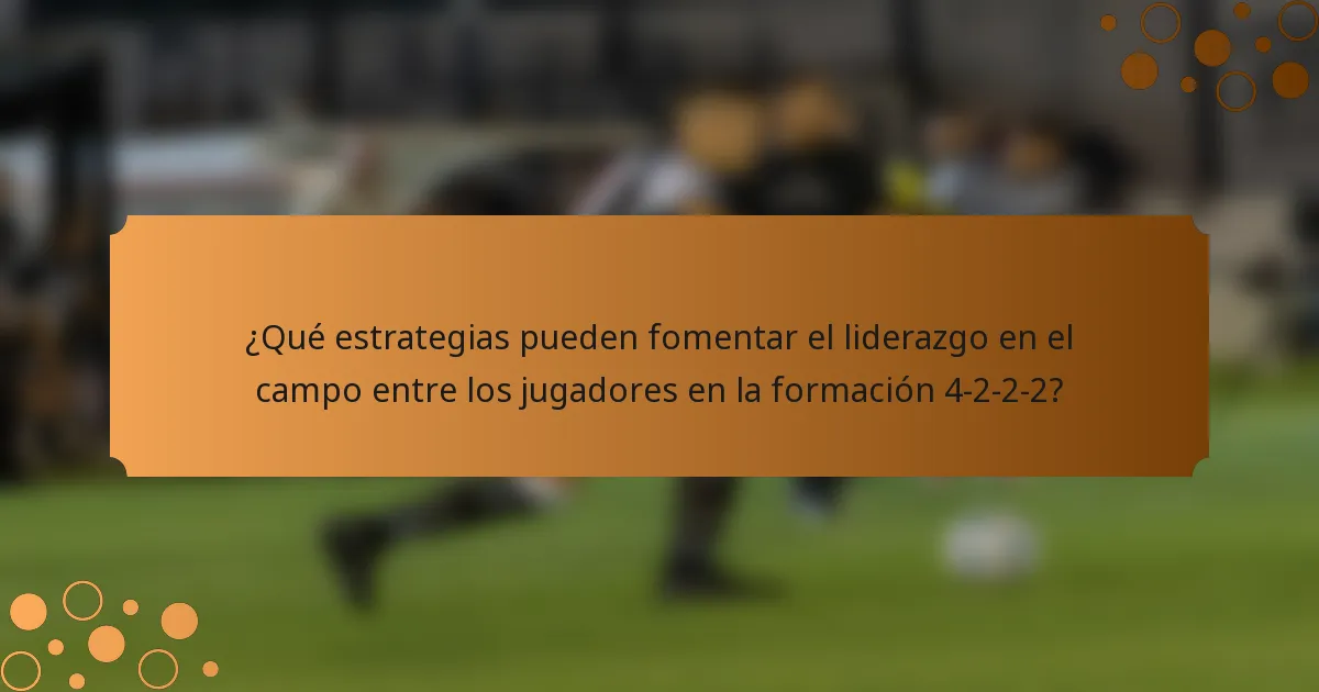 ¿Qué estrategias pueden fomentar el liderazgo en el campo entre los jugadores en la formación 4-2-2-2?