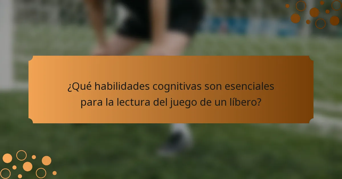 ¿Qué habilidades cognitivas son esenciales para la lectura del juego de un líbero?