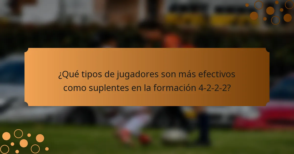 ¿Qué tipos de jugadores son más efectivos como suplentes en la formación 4-2-2-2?